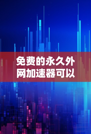 免费的永久外网加速器可以帮助你更快地连接到外网，减少等待时间，节省时间。以下是一些推荐的免费工具