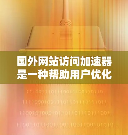 国外网站访问加速器是一种帮助用户优化网站加载速度的工具。以下是一些常用的加速器及其功能