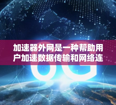 加速器外网是一种帮助用户加速数据传输和网络连接的工具，具有多种功能和用途。以下是对加速器外网的详细分析和建议