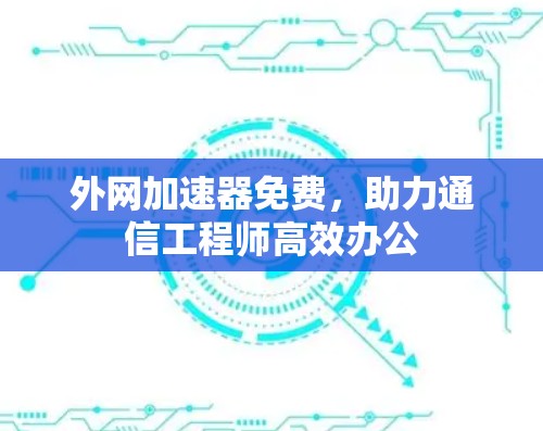 外网加速器免费,助力通信工程师高效办公 外网加速器免费,助力通信工程师高效办公