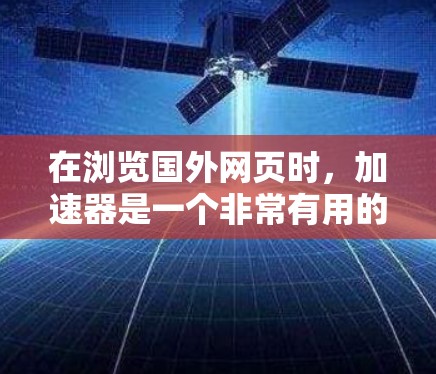 在浏览国外网页时，加速器是一个非常有用的工具，因为它可以帮助你更高效地访问这些网站。以下是一个有条理的步骤指南，帮助你更好地使用加速器