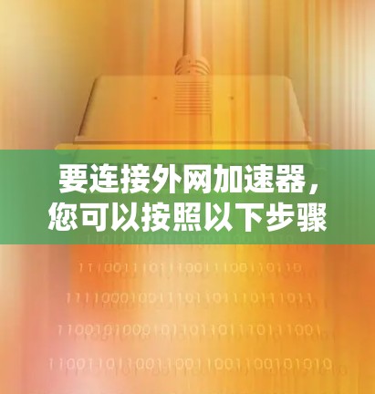 要连接外网加速器，您可以按照以下步骤操作