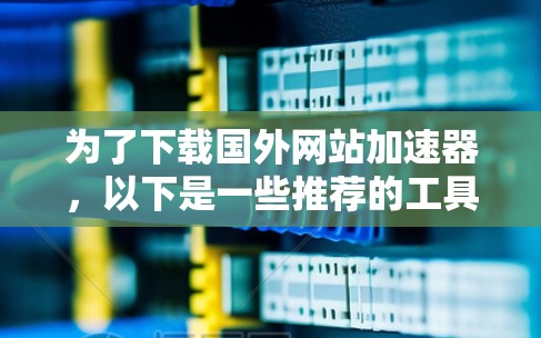 为了下载国外网站加速器，以下是一些推荐的工具，基于你的需求和使用习惯