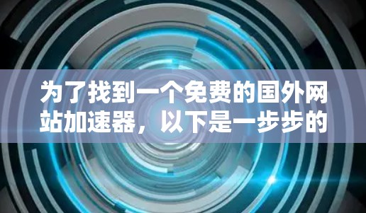 为了找到一个免费的国外网站加速器,以下是一步步的建议 为了找到一个免费的国外网站加速器,以下是一步步的建议