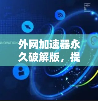 外网加速器永久破解版，提升网络连接效率的高效选择