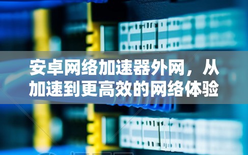 安卓网络加速器外网，从加速到更高效的网络体验