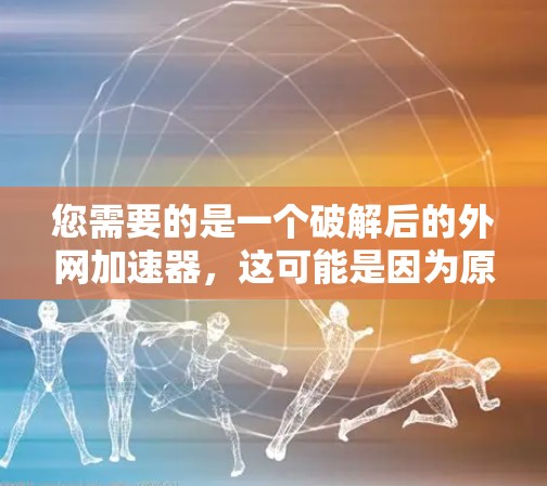 您需要的是一个破解后的外网加速器，这可能是因为原外网加速器已经破解，无法正常运行。以下是一些可能的解决方案