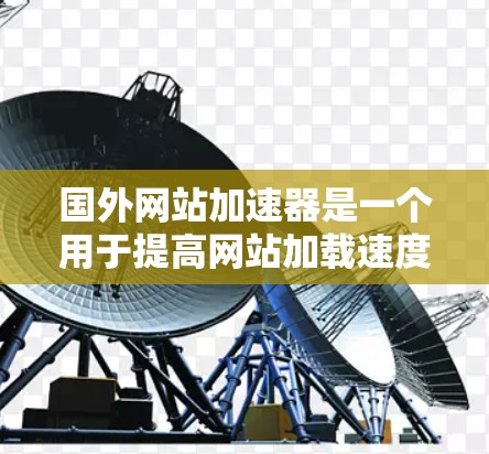 国外网站加速器是一个用于提高网站加载速度的工具，用户可以通过它下载并安装工具，然后将网站链接输入到加速器中，以减少网站的加载时间。以下是几个常用的国外网站加速器类型