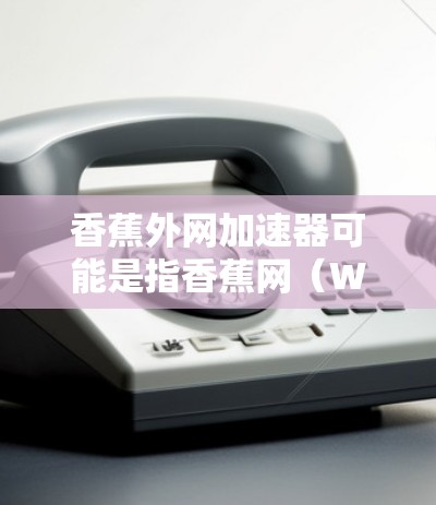 香蕉外网加速器可能是指香蕉网（WeChat WeChat）的一个加速服务工具，用户可以在这里加速网页、视频等资源。以下是关于香蕉外网加速器的详细介绍