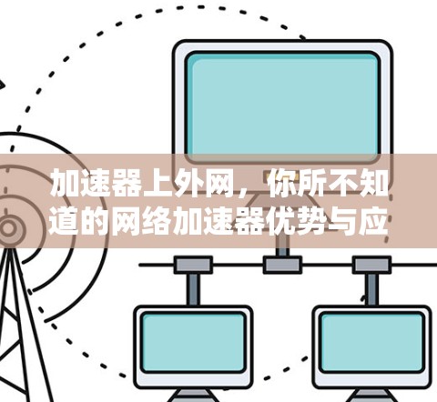 加速器上外网,你所不知道的网络加速器优势与应用 加速器上外网,你所不知道的网络加速器优势与应用