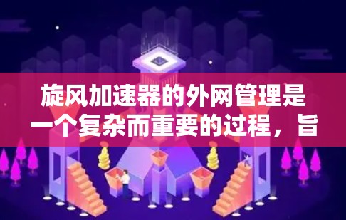 旋风加速器的外网管理是一个复杂而重要的过程，旨在确保其在不同环境和使用条件下都能正常运作。以下是一个详细的指南，帮助你有效管理旋风加速器的外网