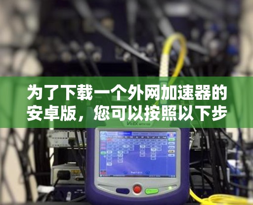 为了下载一个外网加速器的安卓版，您可以按照以下步骤操作