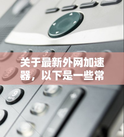 关于最新外网加速器，以下是一些常见的英文外网加速器推荐，这些加速器大多数支持非美国地区的互联网，因为它们通常基于Cross Tor协议