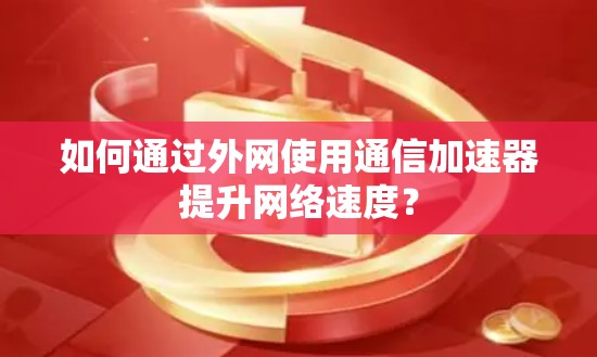 如何通过外网使用通信加速器提升网络速度? 如何通过外网使用通信加速器提升网络速度?