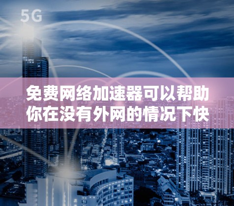 免费网络加速器可以帮助你在没有外网的情况下快速连接到互联网，节省时间。以下是一些免费的网络加速器推荐，这些工具不需要外网也能加速网络