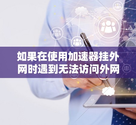 如果在使用加速器挂外网时遇到无法访问外网的问题，以下是一些可能的解决步骤和步骤说明