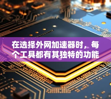 在选择外网加速器时，每个工具都有其独特的功能和适用场景，因此需要根据用户的具体需求进行选择。以下是几个推荐的免费外网加速器及其特点