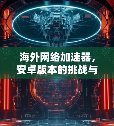 海外网络加速器，安卓版本的挑战与机遇