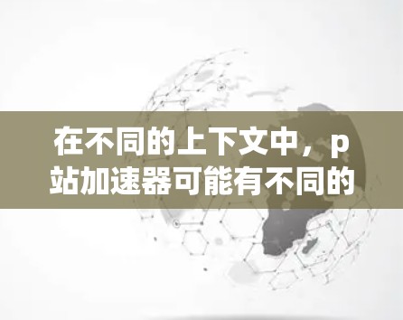 在不同的上下文中，p站加速器可能有不同的含义。以下是一些可能的解释