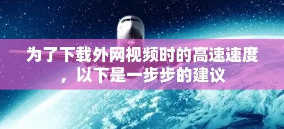 为了下载外网视频时的高速速度，以下是一步步的建议