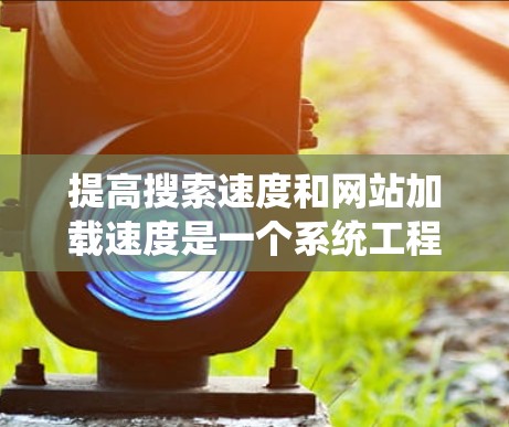 提高搜索速度和网站加载速度是一个系统工程,需要综合运用多种方法和策略。以下是一个有条理的解决方案指南 提高搜索速度和网站加载速度是一个系统工程,需要综合运用多种方法和策略。以下是一个有条理的解决方案指南