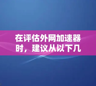 在评估外网加速器时，建议从以下几个方面入手