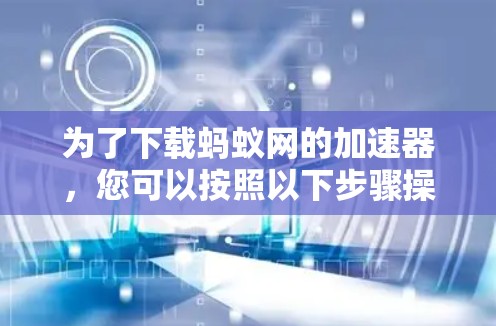 为了下载蚂蚁网的加速器，您可以按照以下步骤操作