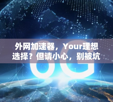 外网加速器,Your理想选择?但请小心,别被坑! 外网加速器,Your理想选择?但请小心,别被坑!