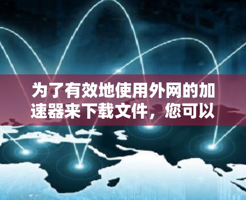 为了有效地使用外网的加速器来下载文件,您可以按照以下步骤进行 为了有效地使用外网的加速器来下载文件,您可以按照以下步骤进行
