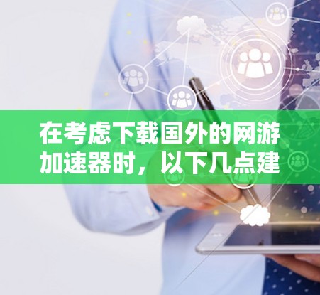 在考虑下载国外的网游加速器时，以下几点建议将帮助你做出明智的选择