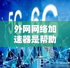 外网网络加速器是帮助用户提高网络速度的工具。如果你正在寻找一个免费的网络加速器，以下是一些可以考虑的选项