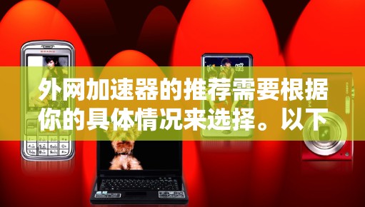 外网加速器的推荐需要根据你的具体情况来选择。以下是一些推荐的外网加速器及其特点，供你参考