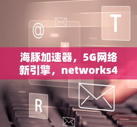 海豚加速器，5G网络新引擎，networks4.的未来
