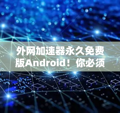 外网加速器永久免费版Android!你必须知道的高效选择 外网加速器永久免费版Android!你必须知道的高效选择