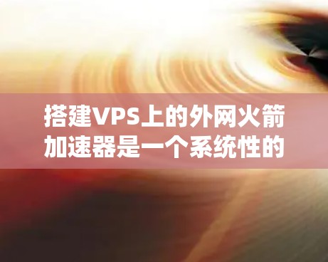 搭建VPS上的外网火箭加速器是一个系统性的工程，涉及多个步骤和工具。以下是一个详细的指南，帮助您完成这个任务