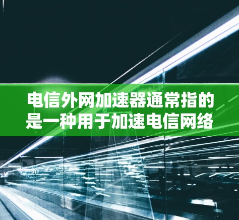 电信外网加速器通常指的是一种用于加速电信网络下载和上传数据的软件或工具。以下是关于如何使用加速器的一些关键信息