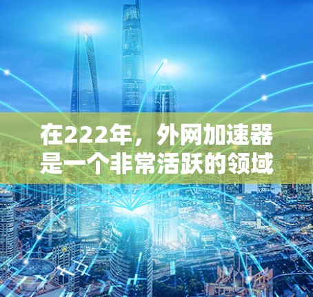 在222年，外网加速器是一个非常活跃的领域，吸引了大量用户。以下是222年值得推荐的外网加速器，基于其功能、性能、最新版本以及用户反馈