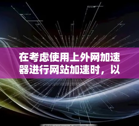 在考虑使用上外网加速器进行网站加速时，以下是一个有条理的总结