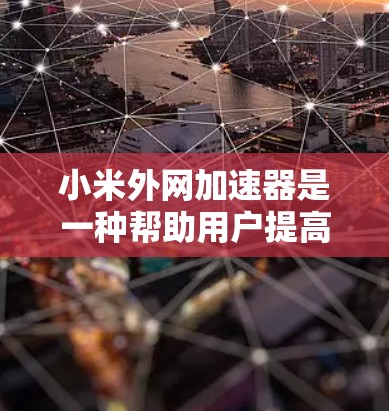 小米外网加速器是一种帮助用户提高上网速度的工具，支持多种网络和套餐选择。以下是详细的使用方法和步骤