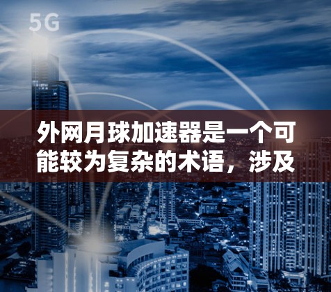 外网月球加速器是一个可能较为复杂的术语,涉及多个领域的结合,因此需要进一步的上下文来准确理解其含义。以下是一些可能的解释 外网月球加速器是一个可能较为复杂的术语,涉及多个领域的结合,因此需要进一步的上下文来准确理解其含义。以下是一些可能的解释