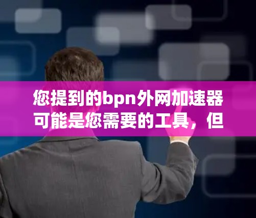 您提到的bpn外网加速器可能是您需要的工具，但需要确认具体指的是哪个。以下是几种可能的解释