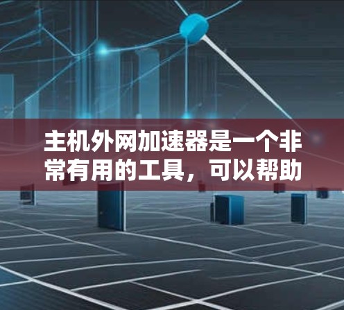 主机外网加速器是一个非常有用的工具，可以帮助用户在需要时加快从主机到外网的网络连接速度。以下是对主机外网加速器的详细总结