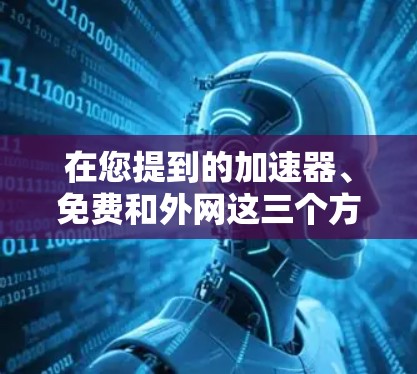 在您提到的加速器、免费和外网这三个方面，我将为您详细解答