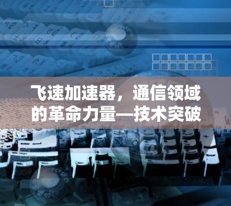 飞速加速器,通信领域的革命力量—技术突破与未来发展 飞速加速器,通信领域的革命力量—技术突破与未来发展