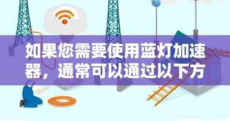 如果您需要使用蓝灯加速器,通常可以通过以下方式操作 如果您需要使用蓝灯加速器,通常可以通过以下方式操作