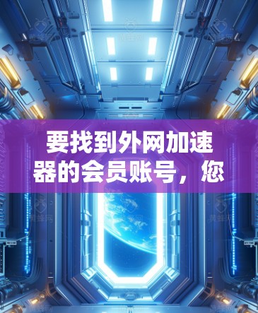 要找到外网加速器的会员账号，您可以按照以下步骤进行