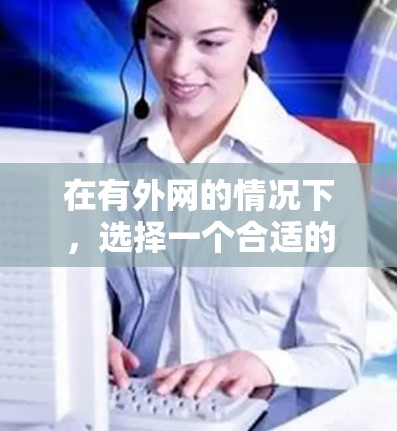 在有外网的情况下，选择一个合适的外网加速器可以显著提升你的网络使用效率。以下是一些推荐的步骤和建议，帮助你找到并使用高效的外网加速器