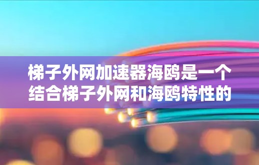 梯子外网加速器海鸥是一个结合梯子外网和海鸥特性的产品项目，旨在通过创新技术提升其稳定性、耐腐蚀性和耐用性。以下是对该项目的详细分析