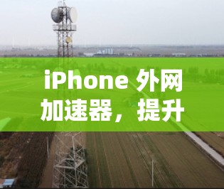 iPhone 外网加速器，提升手机性能的高效选择