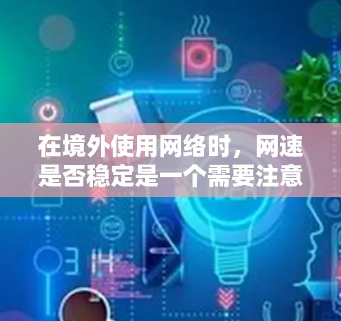 在境外使用网络时，网速是否稳定是一个需要注意的问题。如果网速变慢或不稳定，可能需要考虑以下几种方法来优化性能
